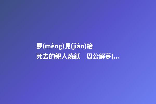 夢(mèng)見(jiàn)給死去的親人燒紙　周公解夢(mèng)之夢(mèng)到給死去的親人燒紙